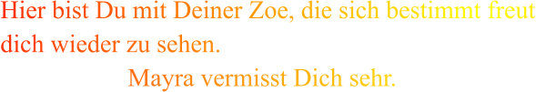 Hier bist Du mit Deiner Zoe, die sich bestimmt freut dich wieder zu sehen.                     Mayra vermisst Dich sehr.